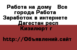 Работа на дому - Все города Работа » Заработок в интернете   . Дагестан респ.,Кизилюрт г.